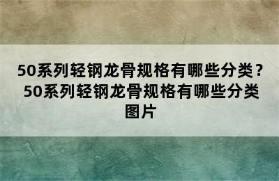 50系列轻钢龙骨规格有哪些分类？ 50系列轻钢龙骨规格有哪些分类图片